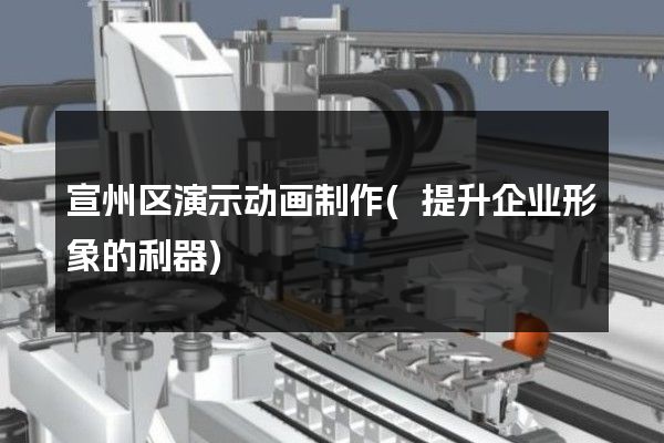 宣州区演示动画制作(提升企业形象的利器)