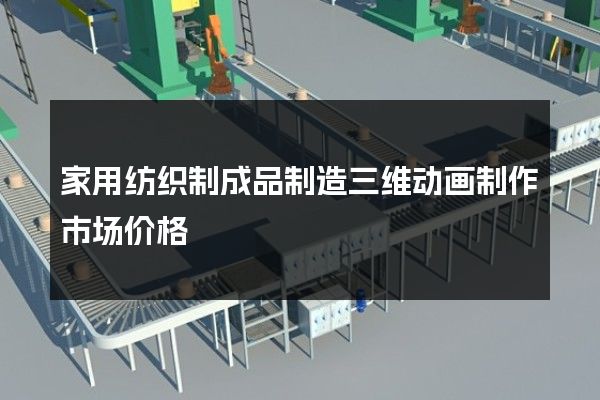 家用纺织制成品制造三维动画制作市场价格