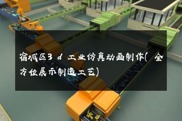 宿城区3d工业仿真动画制作(全方位展示制造工艺)