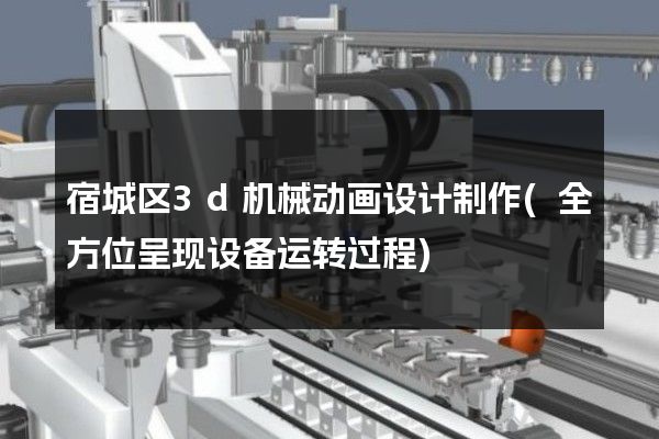 宿城区3d机械动画设计制作(全方位呈现设备运转过程)