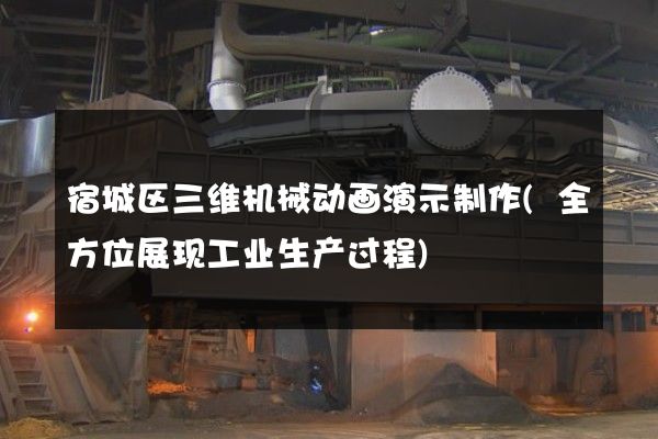 宿城区三维机械动画演示制作(全方位展现工业生产过程)