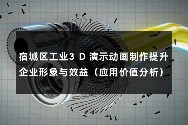 宿城区工业3D演示动画制作提升企业形象与效益（应用价值分析）