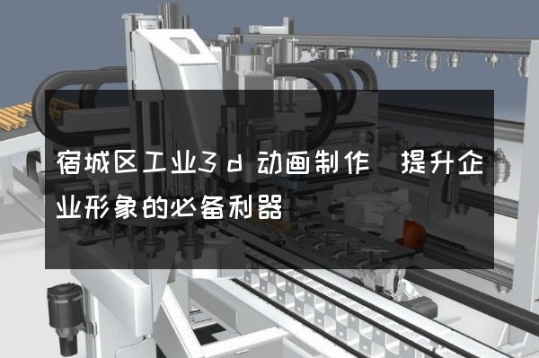 宿城区工业3d动画制作(提升企业形象的必备利器)