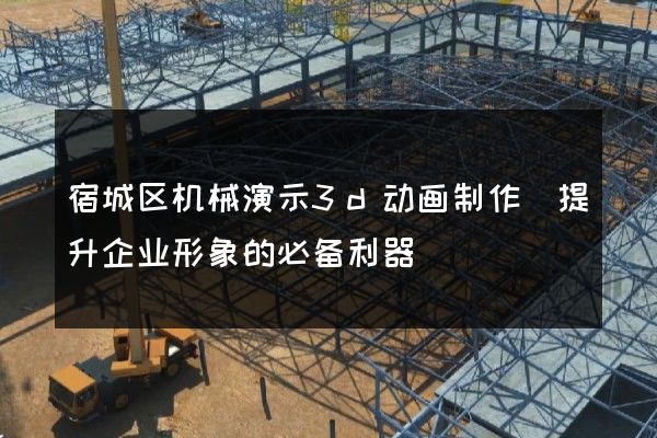 宿城区机械演示3d动画制作(提升企业形象的必备利器)