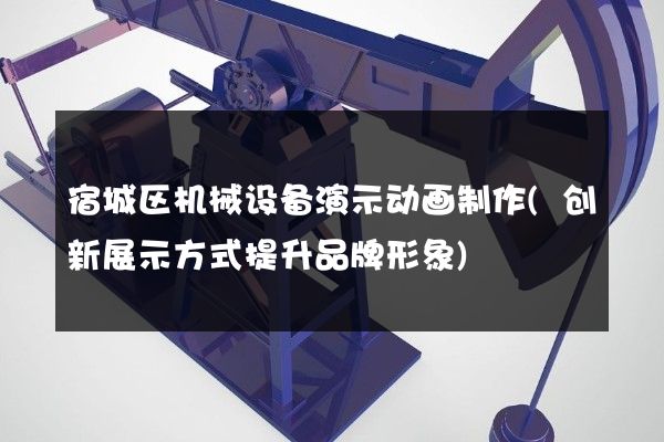 宿城区机械设备演示动画制作(创新展示方式提升品牌形象)