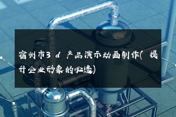 宿州市3d产品演示动画制作(提升企业形象的必选)