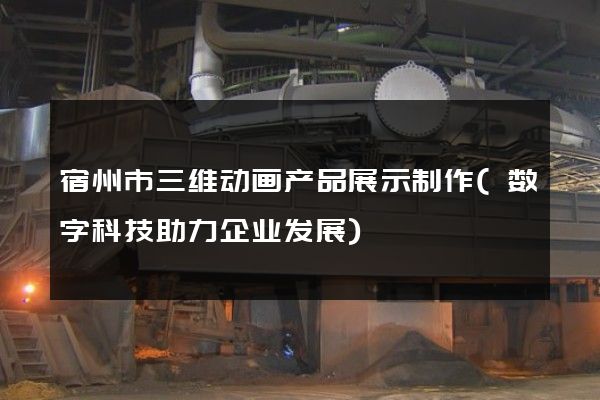 宿州市三维动画产品展示制作(数字科技助力企业发展)