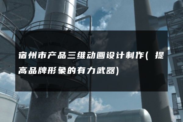 宿州市产品三维动画设计制作(提高品牌形象的有力武器)