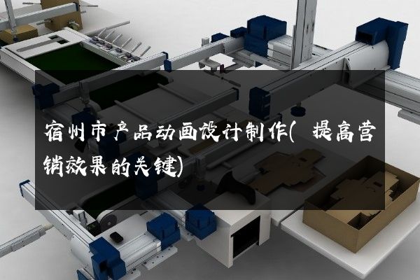 宿州市产品动画设计制作(提高营销效果的关键)