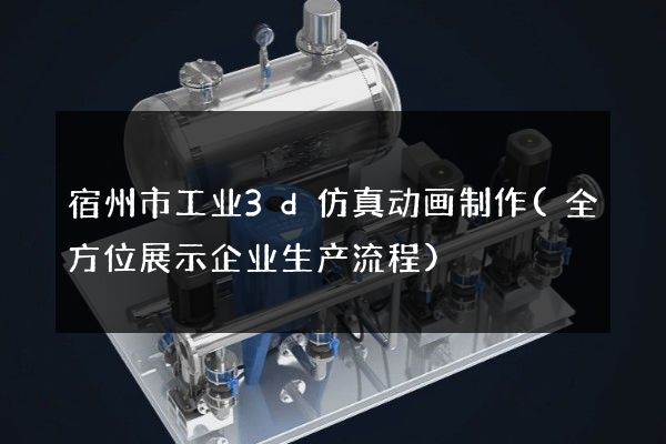 宿州市工业3d仿真动画制作(全方位展示企业生产流程)