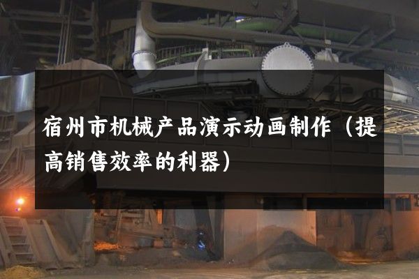 宿州市机械产品演示动画制作（提高销售效率的利器）