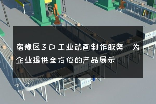 宿豫区3D工业动画制作服务(为企业提供全方位的产品展示)