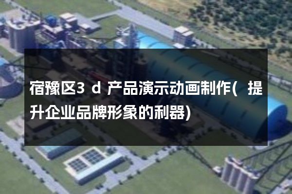 宿豫区3d产品演示动画制作(提升企业品牌形象的利器)