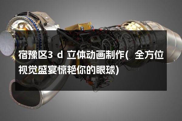 宿豫区3d立体动画制作(全方位视觉盛宴惊艳你的眼球)