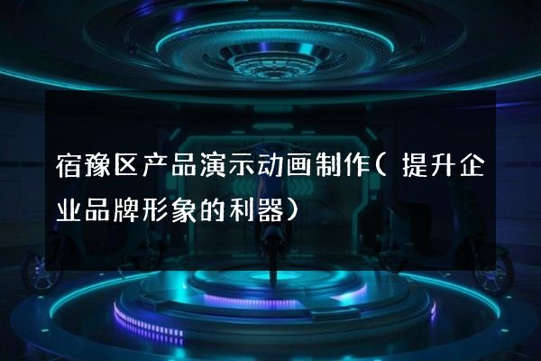 宿豫区产品演示动画制作(提升企业品牌形象的利器)