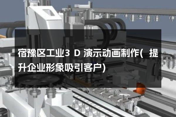 宿豫区工业3D演示动画制作(提升企业形象吸引客户)