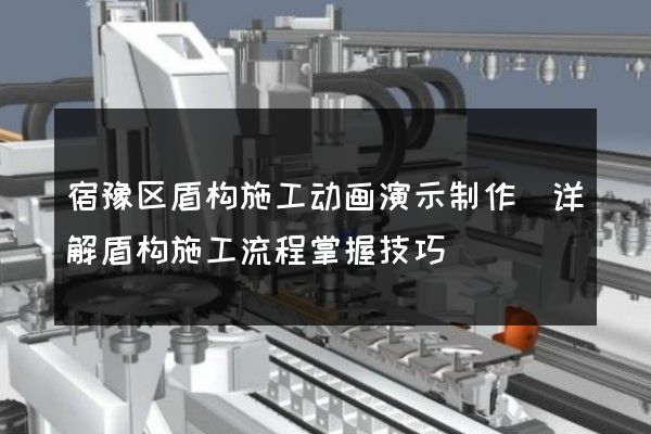 宿豫区盾构施工动画演示制作(详解盾构施工流程掌握技巧)