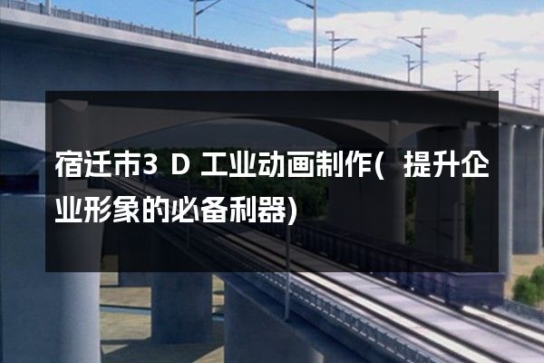 宿迁市3D工业动画制作(提升企业形象的必备利器)