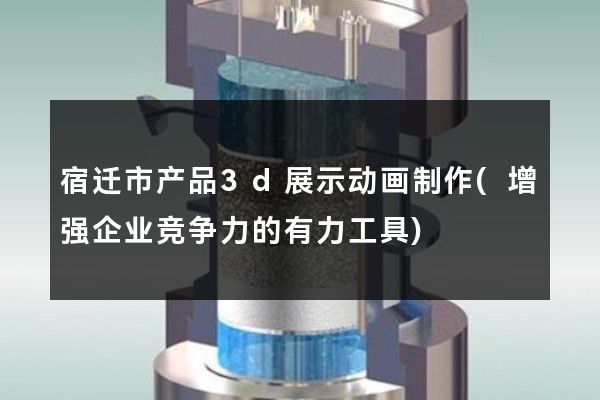 宿迁市产品3d展示动画制作(增强企业竞争力的有力工具)