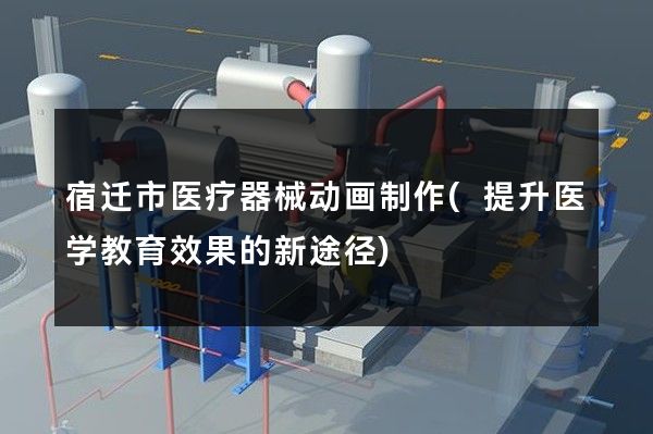 宿迁市医疗器械动画制作(提升医学教育效果的新途径)