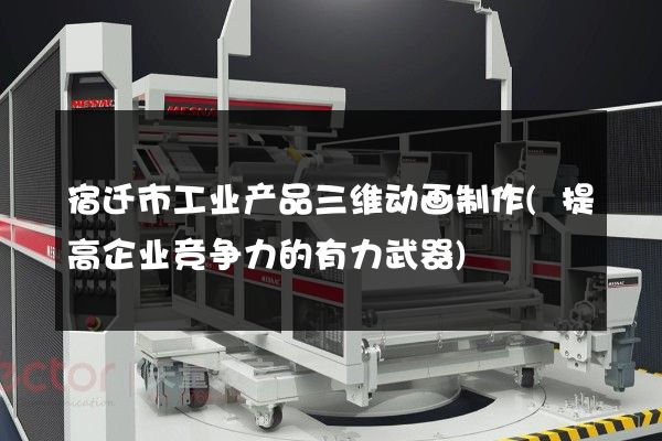 宿迁市工业产品三维动画制作(提高企业竞争力的有力武器)