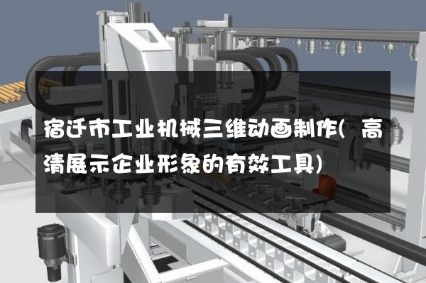 宿迁市工业机械三维动画制作(高清展示企业形象的有效工具)