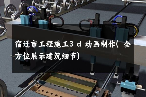 宿迁市工程施工3d动画制作(全方位展示建筑细节)