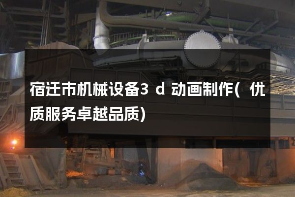 宿迁市机械设备3d动画制作(优质服务卓越品质)