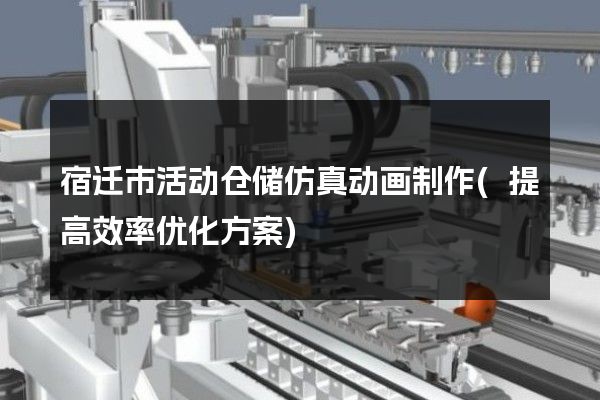 宿迁市活动仓储仿真动画制作(提高效率优化方案)