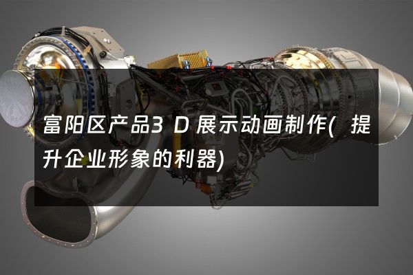 富阳区产品3D展示动画制作(提升企业形象的利器)