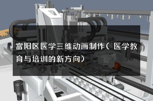 富阳区医学三维动画制作(医学教育与培训的新方向)