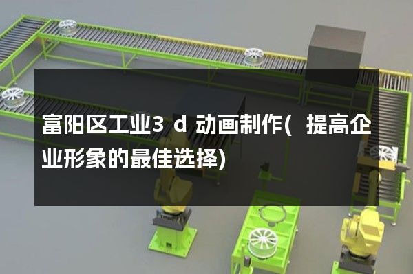 富阳区工业3d动画制作(提高企业形象的最佳选择)