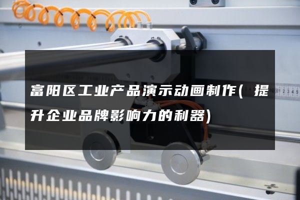 富阳区工业产品演示动画制作(提升企业品牌影响力的利器)