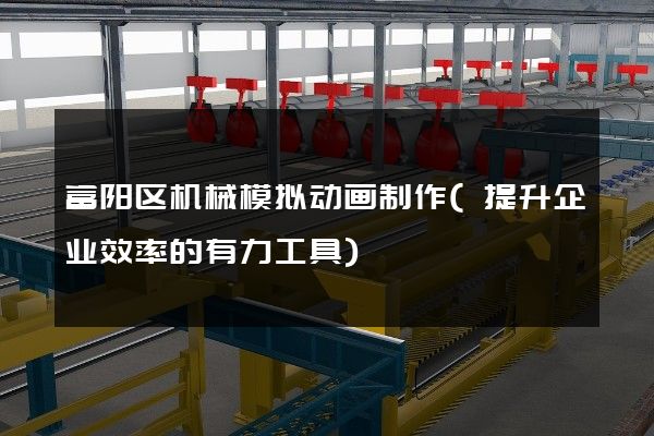 富阳区机械模拟动画制作(提升企业效率的有力工具)