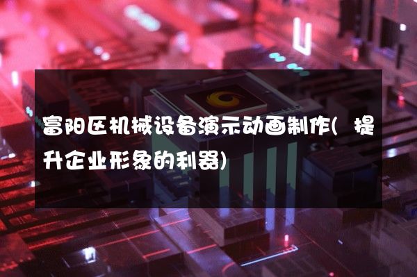 富阳区机械设备演示动画制作(提升企业形象的利器)