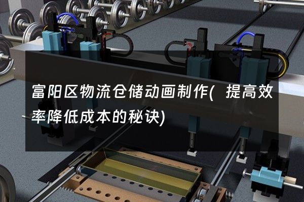 富阳区物流仓储动画制作(提高效率降低成本的秘诀)