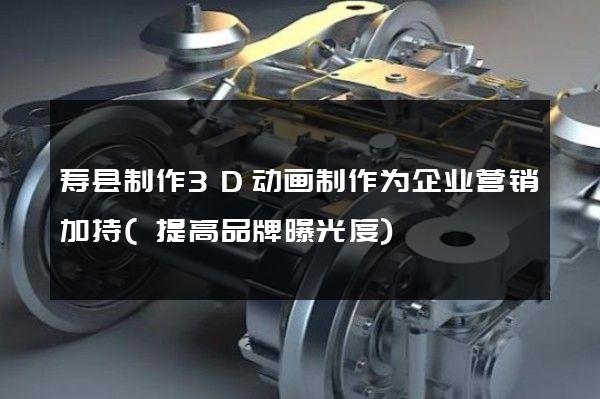 寿县制作3D动画制作为企业营销加持(提高品牌曝光度)