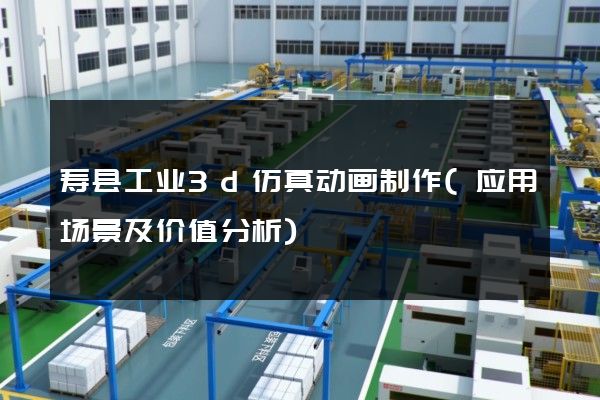 寿县工业3d仿真动画制作(应用场景及价值分析)