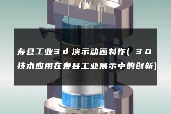 寿县工业3d演示动画制作(3D技术应用在寿县工业展示中的创新)