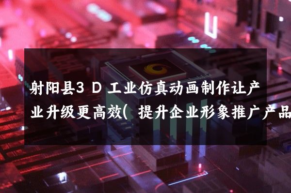 射阳县3D工业仿真动画制作让产业升级更高效(提升企业形象推广产品销售)