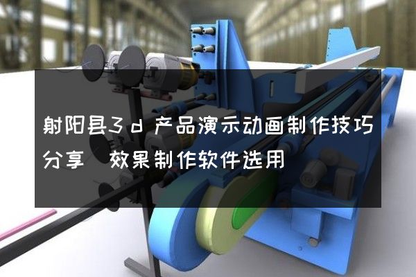 射阳县3d产品演示动画制作技巧分享(效果制作软件选用)