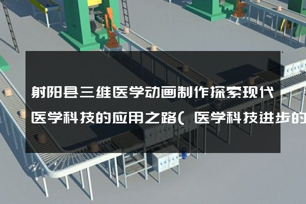 射阳县三维医学动画制作探索现代医学科技的应用之路(医学科技进步的催化剂)