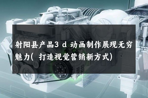 射阳县产品3d动画制作展现无穷魅力(打造视觉营销新方式)