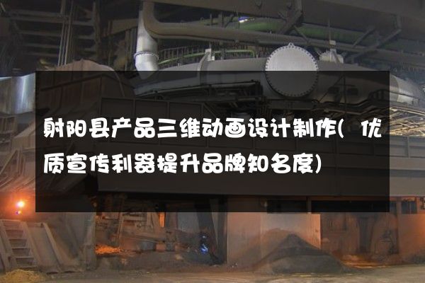 射阳县产品三维动画设计制作(优质宣传利器提升品牌知名度)