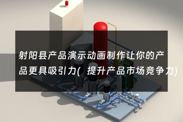 射阳县产品演示动画制作让你的产品更具吸引力(提升产品市场竞争力)