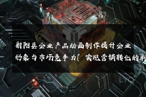 射阳县企业产品动画制作提升企业形象与市场竞争力(实现营销转化的利器)