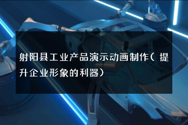 射阳县工业产品演示动画制作(提升企业形象的利器)