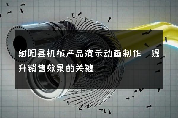 射阳县机械产品演示动画制作(提升销售效果的关键)