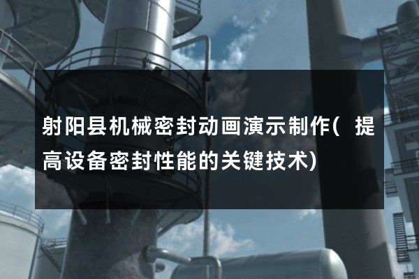 射阳县机械密封动画演示制作(提高设备密封性能的关键技术)