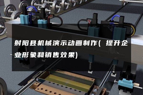 射阳县机械演示动画制作(提升企业形象和销售效果)